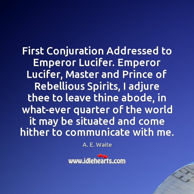 First Conjuration Addressed to Emperor Lucifer. Emperor Lucifer, Master and Prince of A. E. Waite Picture Quote