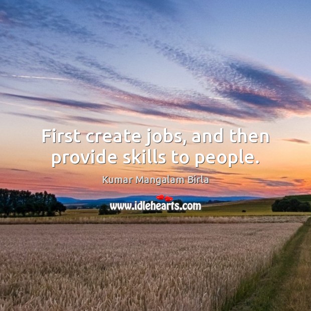 First create jobs, and then provide skills to people. Kumar Mangalam Birla Picture Quote