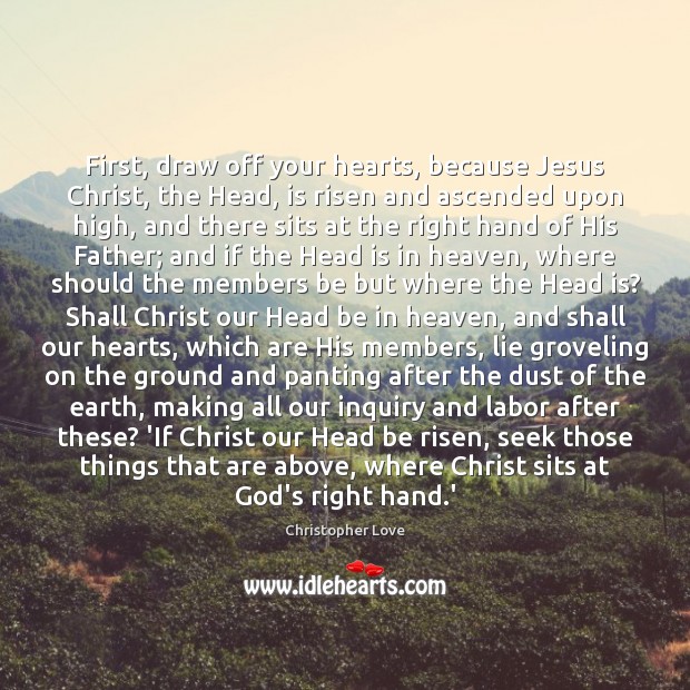 First, draw off your hearts, because Jesus Christ, the Head, is risen Christopher Love Picture Quote