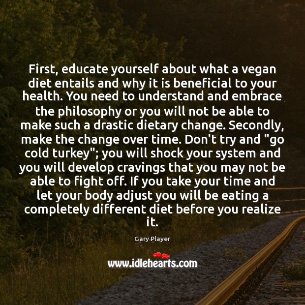 First, educate yourself about what a vegan diet entails and why it Gary Player Picture Quote