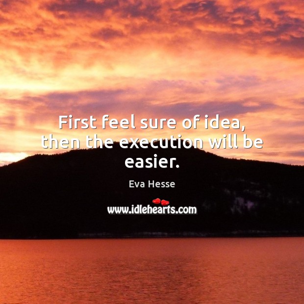 First feel sure of idea, then the execution will be easier. Eva Hesse Picture Quote