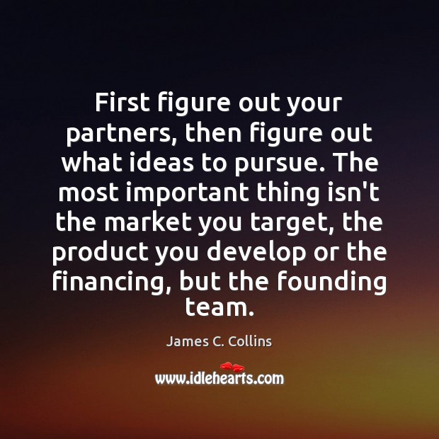 First figure out your partners, then figure out what ideas to pursue. James C. Collins Picture Quote