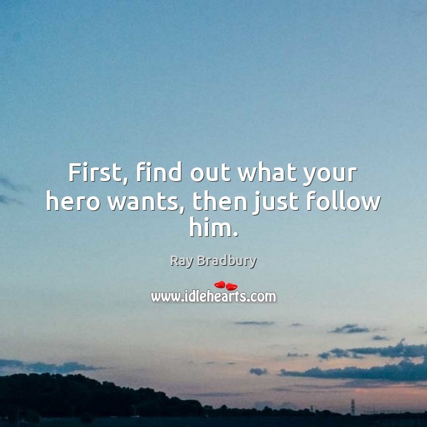 First, find out what your hero wants, then just follow him. Ray Bradbury Picture Quote