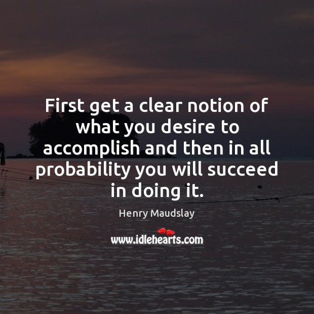 First get a clear notion of what you desire to accomplish and Image