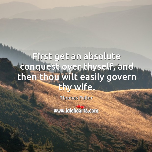 First get an absolute conquest over thyself, and then thou wilt easily govern thy wife. Thomas Fuller Picture Quote