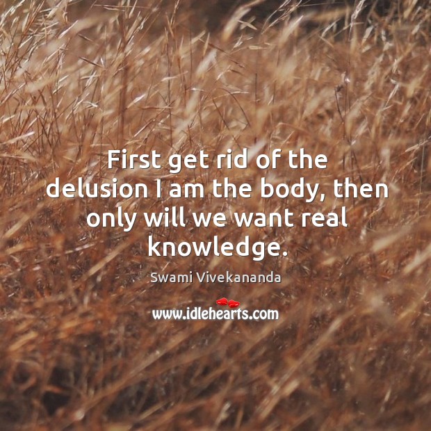 First get rid of the delusion I am the body, then only will we want real knowledge. Swami Vivekananda Picture Quote