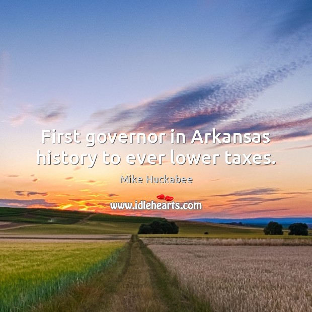 First governor in Arkansas history to ever lower taxes. Mike Huckabee Picture Quote