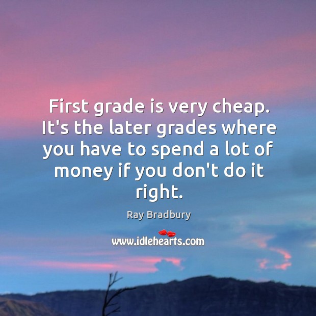 First grade is very cheap. It’s the later grades where you have Image