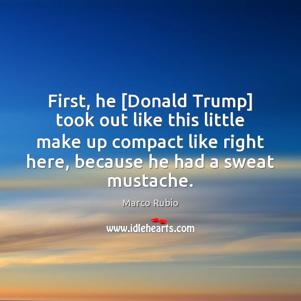 First, he [Donald Trump] took out like this little make up compact Marco Rubio Picture Quote