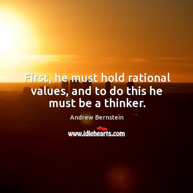First, he must hold rational values, and to do this he must be a thinker. Andrew Bernstein Picture Quote