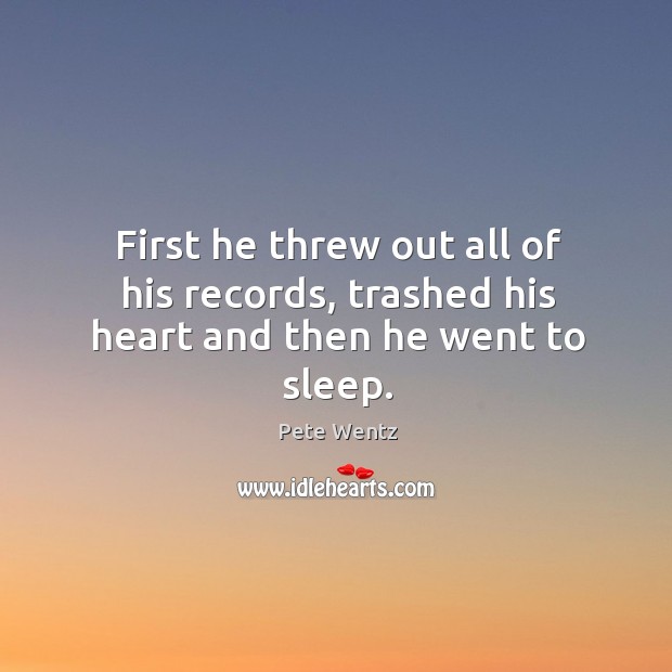 First he threw out all of his records, trashed his heart and then he went to sleep. Pete Wentz Picture Quote