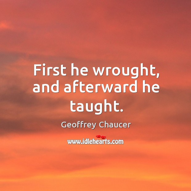 First he wrought, and afterward he taught. Geoffrey Chaucer Picture Quote