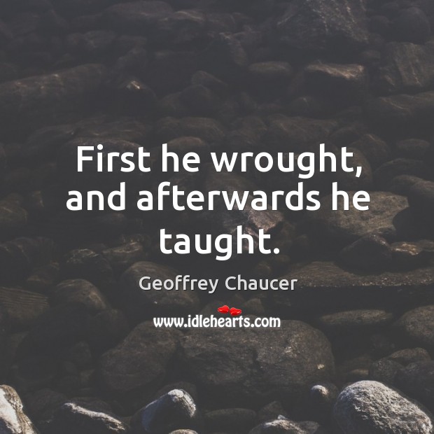 First he wrought, and afterwards he taught. Geoffrey Chaucer Picture Quote