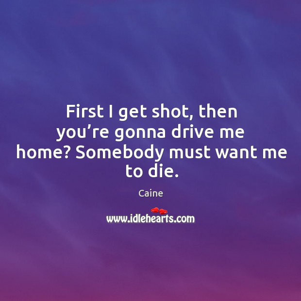 First I get shot, then you’re gonna drive me home? somebody must want me to die. Caine Picture Quote