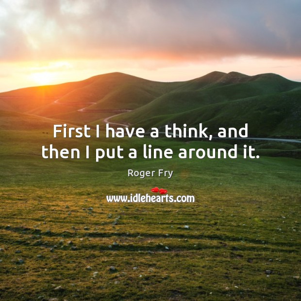 First I have a think, and then I put a line around it. Roger Fry Picture Quote