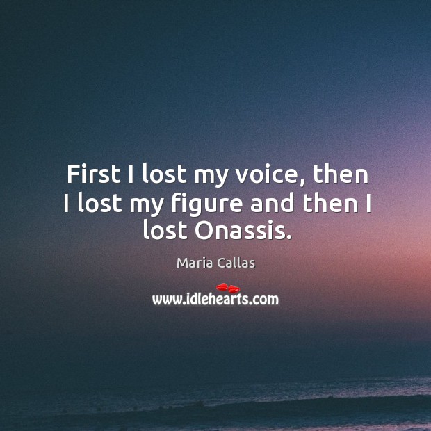 First I lost my voice, then I lost my figure and then I lost onassis. Maria Callas Picture Quote