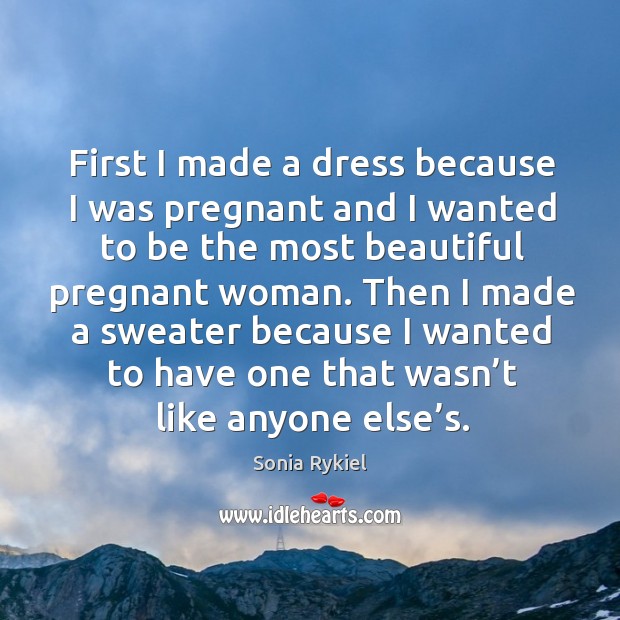 First I made a dress because I was pregnant and I wanted to be the most beautiful pregnant woman. Sonia Rykiel Picture Quote