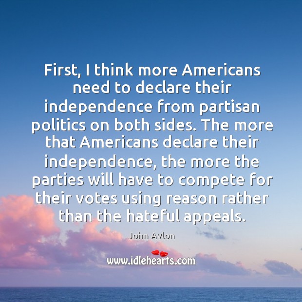 First, I think more americans need to declare their independence from partisan politics on both sides. John Avlon Picture Quote