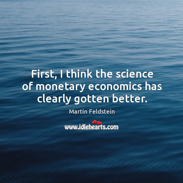 First, I think the science of monetary economics has clearly gotten better. Martin Feldstein Picture Quote