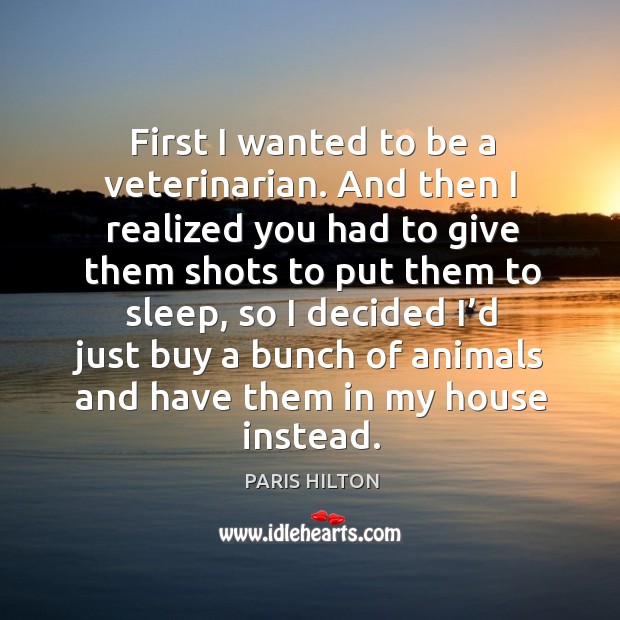First I wanted to be a veterinarian. And then I realized you had to give them shots to put Paris Hilton Picture Quote