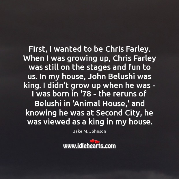 First, I wanted to be Chris Farley. When I was growing up, Jake M. Johnson Picture Quote