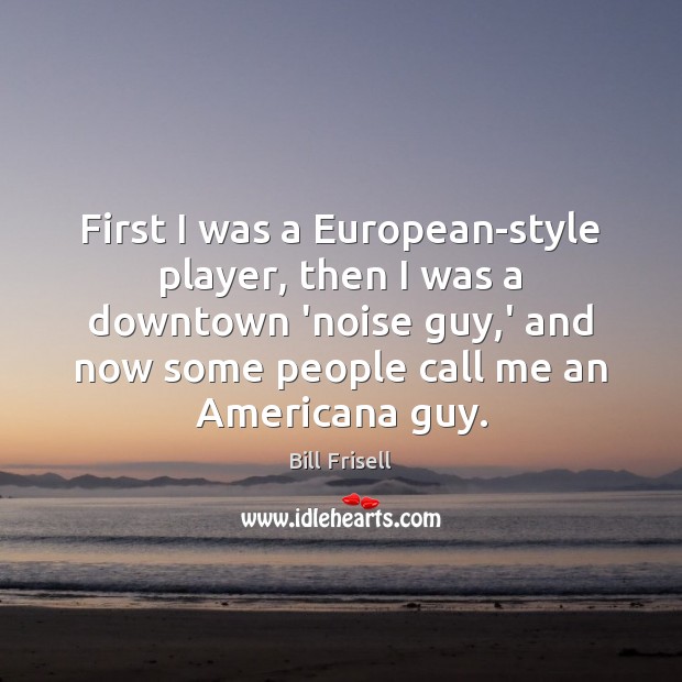 First I was a European-style player, then I was a downtown ‘noise Bill Frisell Picture Quote