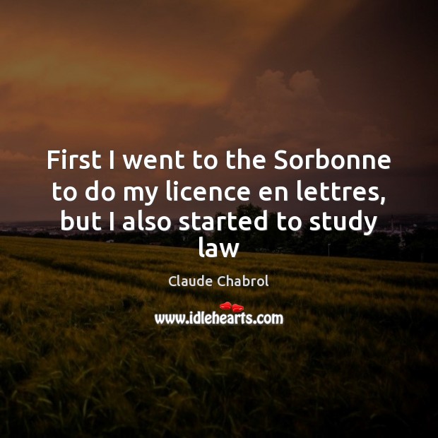First I went to the Sorbonne to do my licence en lettres, but I also started to study law Claude Chabrol Picture Quote