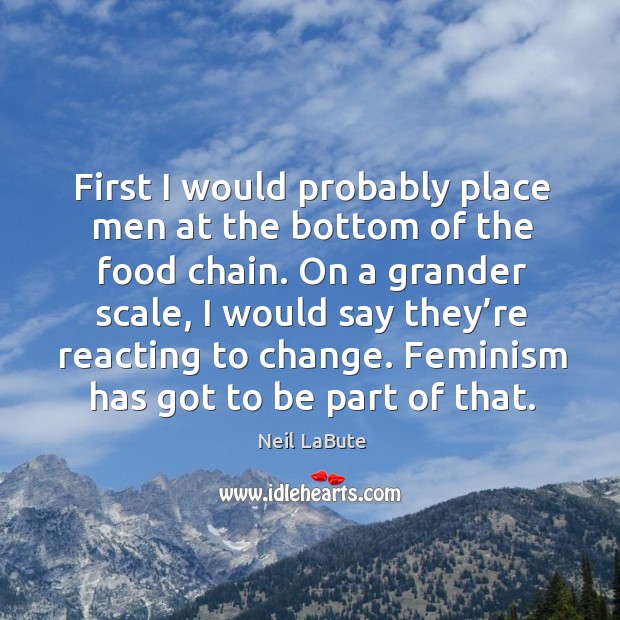 First I would probably place men at the bottom of the food chain. Neil LaBute Picture Quote