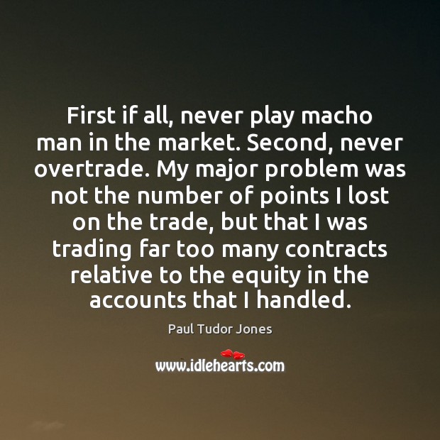 First if all, never play macho man in the market. Second, never Paul Tudor Jones Picture Quote