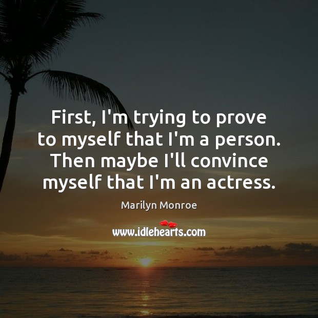 First, I’m trying to prove to myself that I’m a person. Then Marilyn Monroe Picture Quote