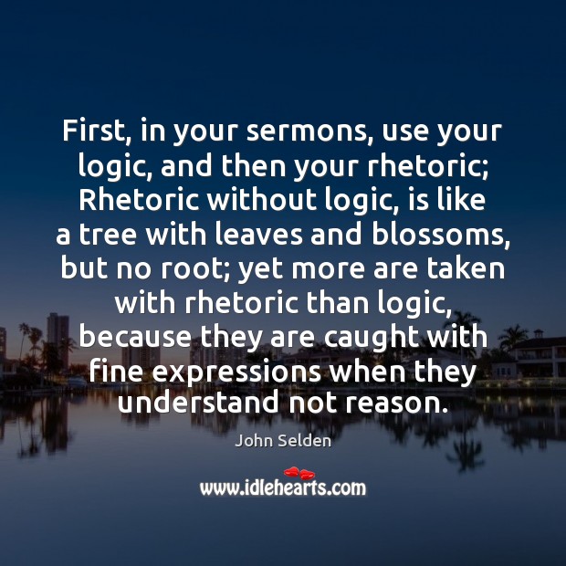 First, in your sermons, use your logic, and then your rhetoric; Rhetoric John Selden Picture Quote