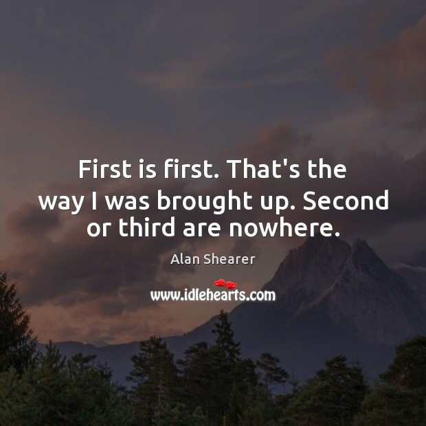 First is first. That’s the way I was brought up. Second or third are nowhere. Alan Shearer Picture Quote