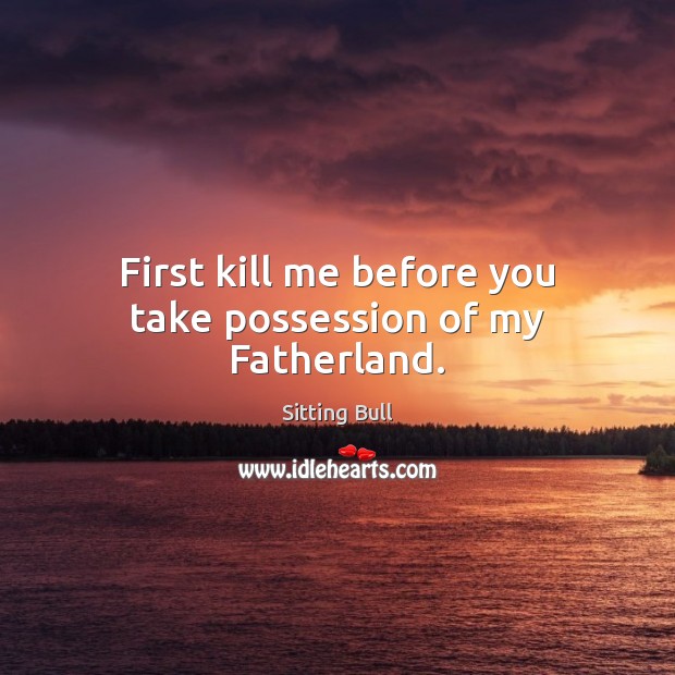 First kill me before you take possession of my Fatherland. Sitting Bull Picture Quote