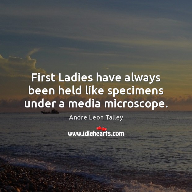 First Ladies have always been held like specimens under a media microscope. Andre Leon Talley Picture Quote