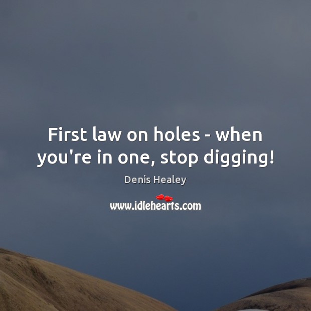 First law on holes – when you’re in one, stop digging! Denis Healey Picture Quote