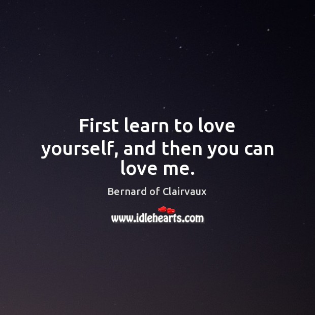 First learn to love yourself, and then you can love me. Bernard of Clairvaux Picture Quote