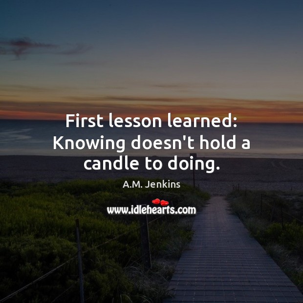 First lesson learned: Knowing doesn’t hold a candle to doing. A.M. Jenkins Picture Quote
