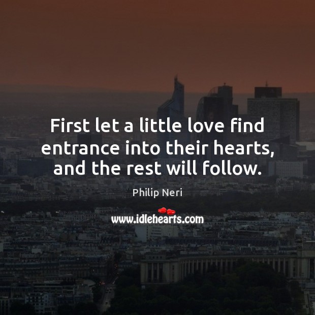 First let a little love find entrance into their hearts, and the rest will follow. Philip Neri Picture Quote