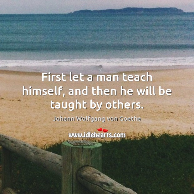 First let a man teach himself, and then he will be taught by others. Johann Wolfgang von Goethe Picture Quote