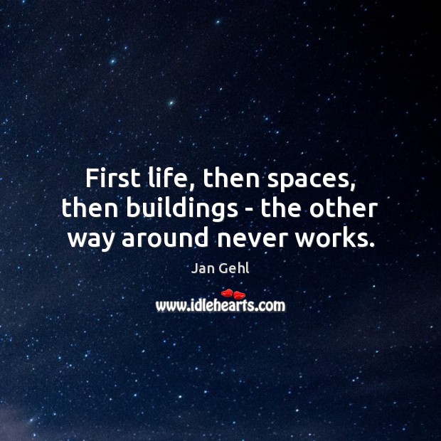 First life, then spaces, then buildings – the other way around never works. Jan Gehl Picture Quote