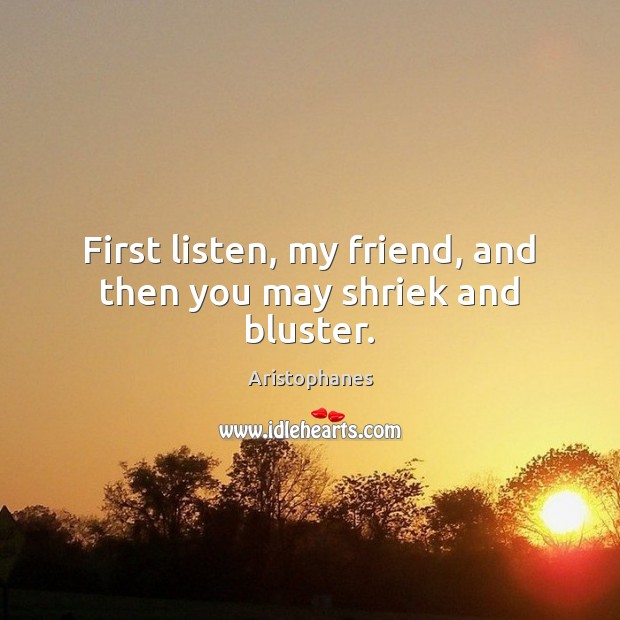 First listen, my friend, and then you may shriek and bluster. Image