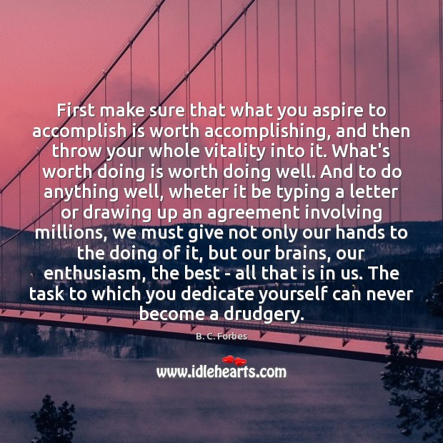 First make sure that what you aspire to accomplish is worth accomplishing, B. C. Forbes Picture Quote