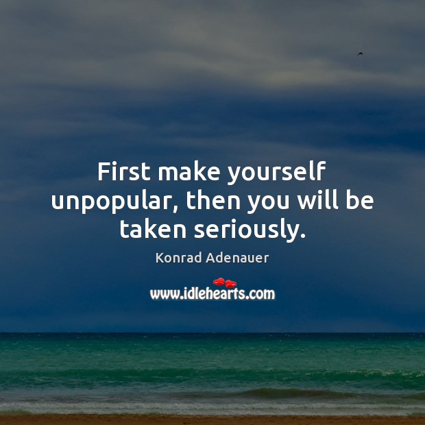 First make yourself unpopular, then you will be taken seriously. Konrad Adenauer Picture Quote