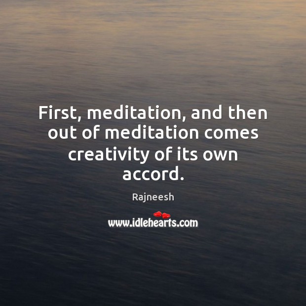 First, meditation, and then out of meditation comes creativity of its own accord. Rajneesh Picture Quote