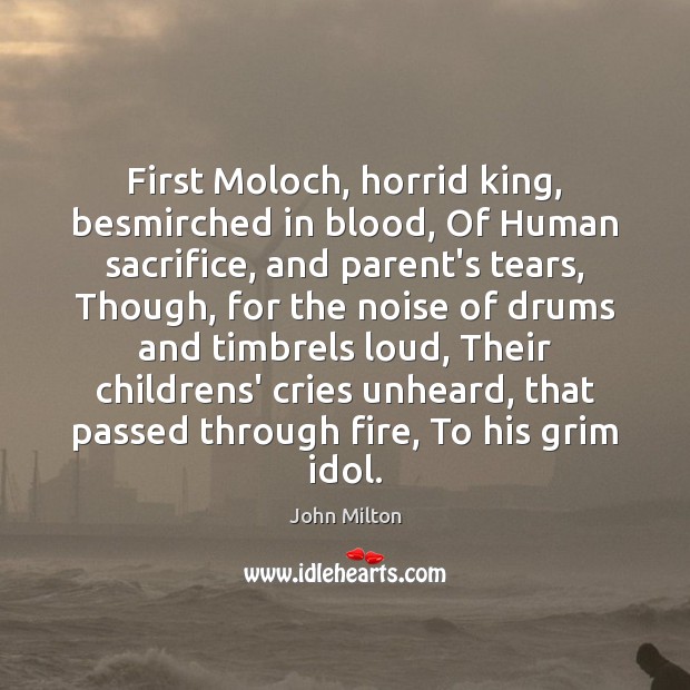 First Moloch, horrid king, besmirched in blood, Of Human sacrifice, and parent’s Image