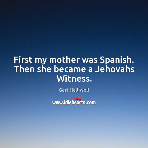 First my mother was Spanish. Then she became a Jehovahs Witness. Geri Halliwell Picture Quote