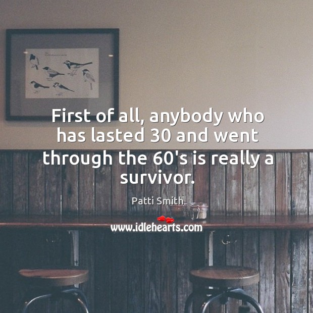 First of all, anybody who has lasted 30 and went through the 60’s is really a survivor. Patti Smith Picture Quote