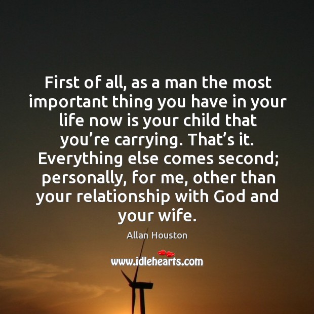 First of all, as a man the most important thing you have in your life now is your child that you’re carrying. Allan Houston Picture Quote