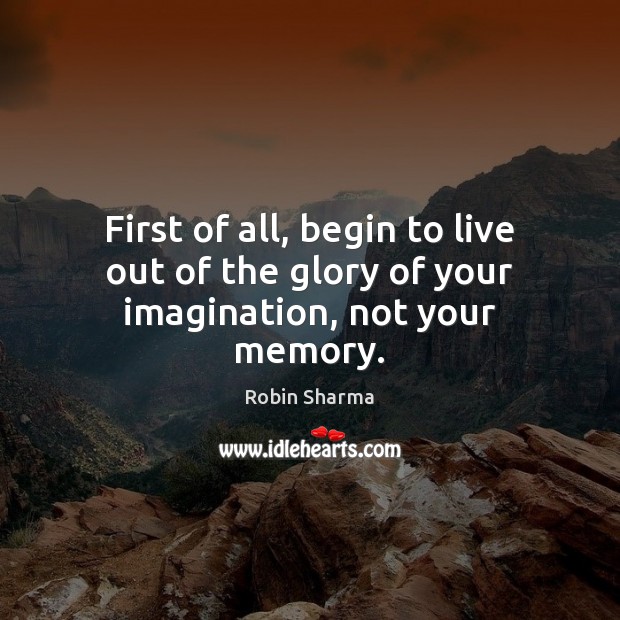 First of all, begin to live out of the glory of your imagination, not your memory. Robin Sharma Picture Quote