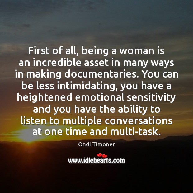 First of all, being a woman is an incredible asset in many Ondi Timoner Picture Quote